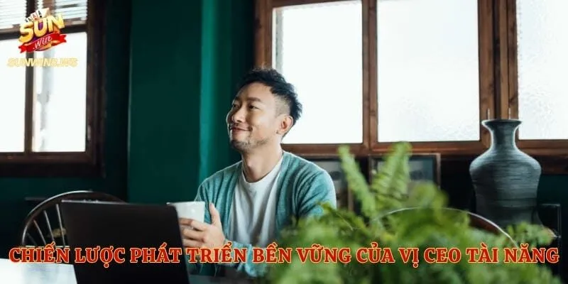 Chiến lược phát triển bền vững của vị CEO tài năng